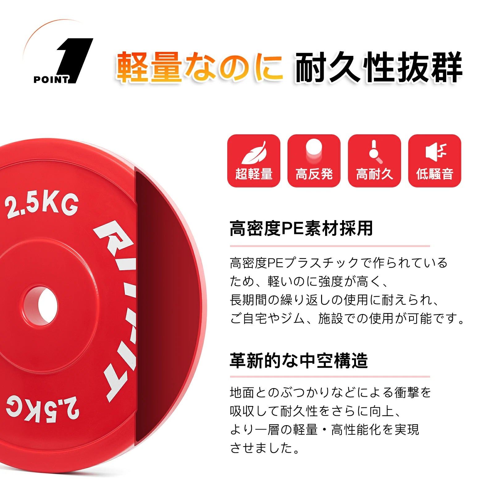 RitfitPEバーベルプレートは高密度PE素材を採用。軽いのに強度が高く、長時間の繰り返しの使用に耐えられ、ご自宅やジム、施設での使用が可能です。革新的な中空構造は地面とのぶつかりなどによる衝撃を吸収して耐久性がさらに向上、より一層の軽量・高性能化を実現させました。